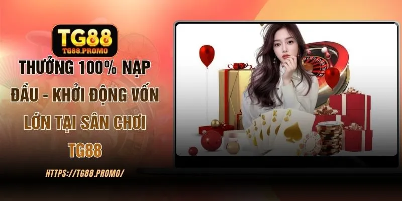 Thưởng 100% Nạp Đầu - Khởi Động Vốn Lớn Tại Sân Chơi TG88